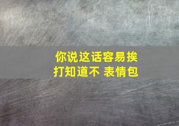 你说这话容易挨打知道不 表情包